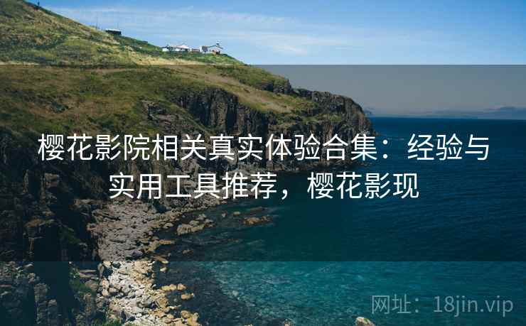 樱花影院相关真实体验合集：经验与实用工具推荐，樱花影现