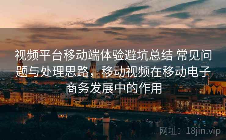 视频平台移动端体验避坑总结 常见问题与处理思路,移动视频在移动电子商务发展中的作用 视频平台移动端体验避坑总结 常见问题与处理思路,移动视频在移动电子商务发展中的作用