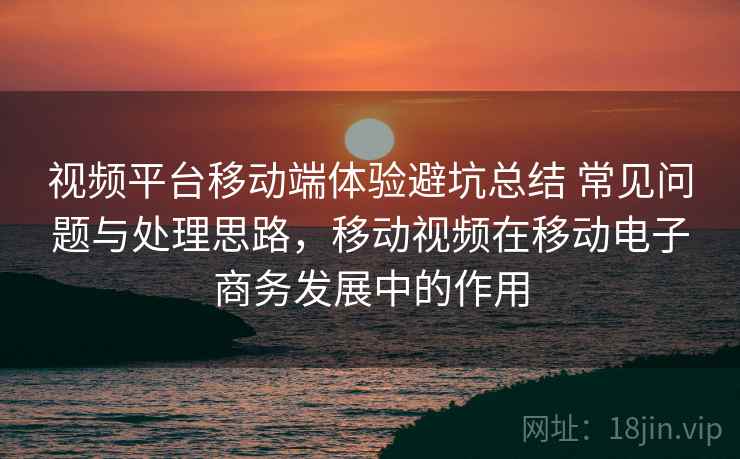 视频平台移动端体验避坑总结 常见问题与处理思路，移动视频在移动电子商务发展中的作用