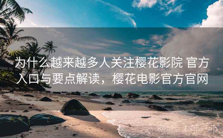 为什么越来越多人关注樱花影院 官方入口与要点解读，樱花电影官方官网