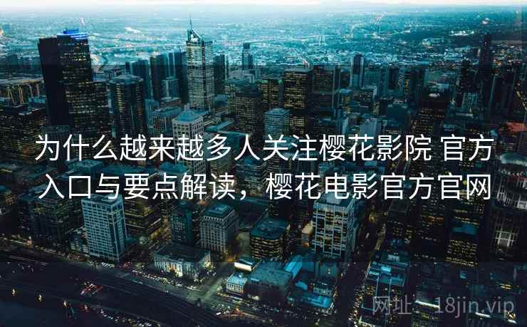 为什么越来越多人关注樱花影院 官方入口与要点解读，樱花电影官方官网