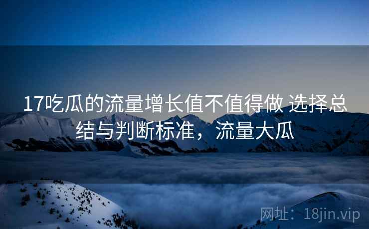 17吃瓜的流量增长值不值得做 选择总结与判断标准,流量大瓜 17吃瓜的流量增长值不值得做 选择总结与判断标准,流量大瓜