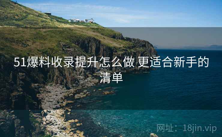 51爆料收录提升怎么做 更适合新手的清单