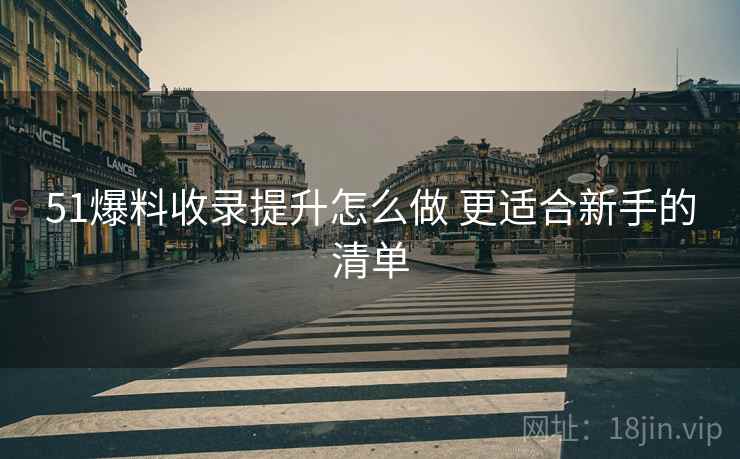 51爆料收录提升怎么做 更适合新手的清单 51爆料收录提升怎么做 更适合新手的清单