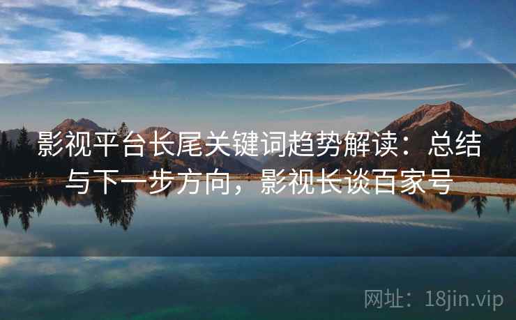 影视平台长尾关键词趋势解读：总结与下一步方向，影视长谈百家号