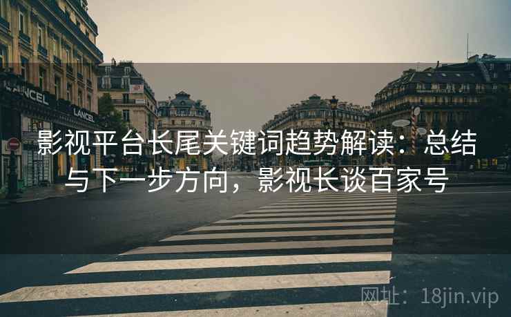 影视平台长尾关键词趋势解读:总结与下一步方向,影视长谈百家号 影视平台长尾关键词趋势解读:总结与下一步方向,影视长谈百家号