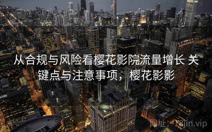 从合规与风险看樱花影院流量增长 关键点与注意事项，樱花影影