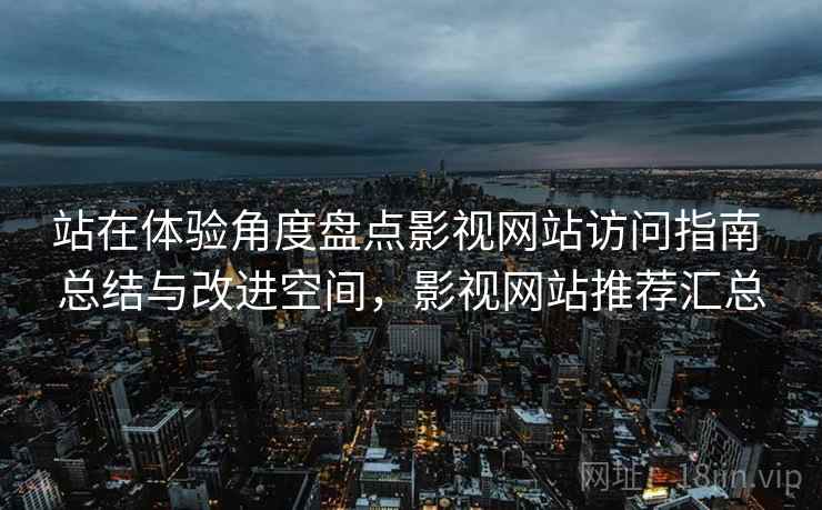 站在体验角度盘点影视网站访问指南 总结与改进空间，影视网站推荐汇总