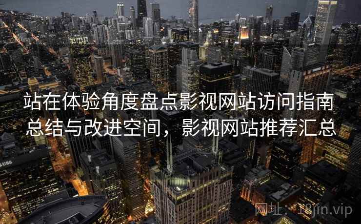 站在体验角度盘点影视网站访问指南 总结与改进空间，影视网站推荐汇总