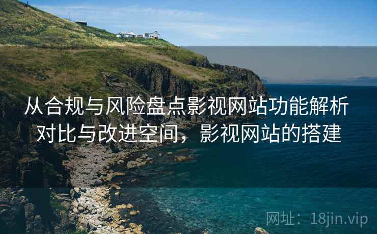 从合规与风险盘点影视网站功能解析 对比与改进空间，影视网站的搭建