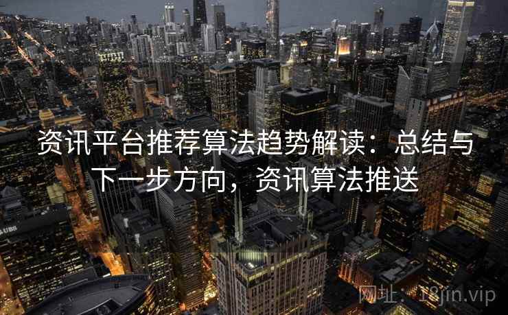 资讯平台推荐算法趋势解读：总结与下一步方向，资讯算法推送