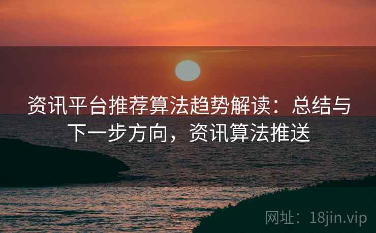 资讯平台推荐算法趋势解读:总结与下一步方向,资讯算法推送 资讯平台推荐算法趋势解读:总结与下一步方向,资讯算法推送