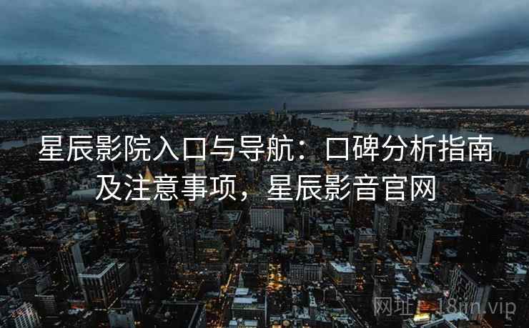 星辰影院入口与导航：口碑分析指南及注意事项，星辰影音官网