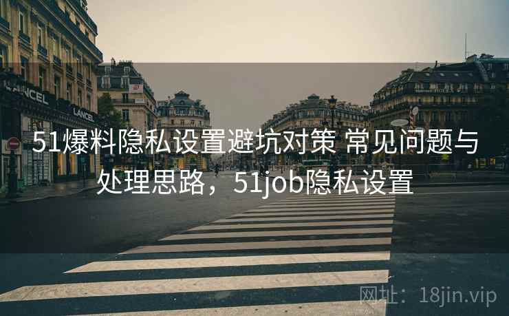 51爆料隐私设置避坑对策 常见问题与处理思路,51job隐私设置 51爆料隐私设置避坑对策 常见问题与处理思路,51job隐私设置