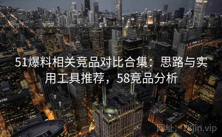 51爆料相关竞品对比合集:思路与实用工具推荐,58竞品分析 51爆料相关竞品对比合集:思路与实用工具推荐,58竞品分析