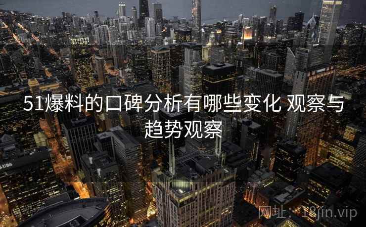51爆料的口碑分析有哪些变化 观察与趋势观察