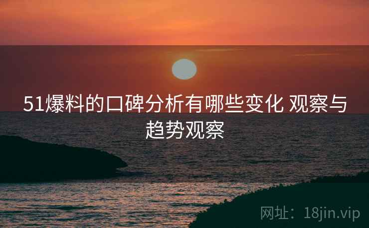 51爆料的口碑分析有哪些变化 观察与趋势观察 51爆料的口碑分析有哪些变化 观察与趋势观察