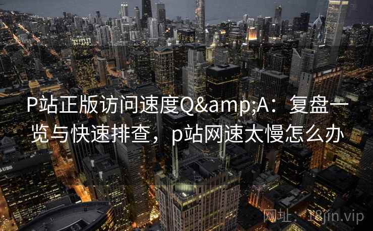 P站正版访问速度Q&A：复盘一览与快速排查，p站网速太慢怎么办