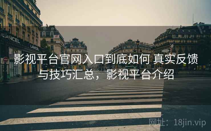 影视平台官网入口到底如何 真实反馈与技巧汇总，影视平台介绍