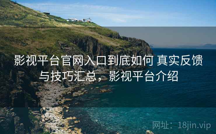影视平台官网入口到底如何 真实反馈与技巧汇总,影视平台介绍 影视平台官网入口到底如何 真实反馈与技巧汇总,影视平台介绍