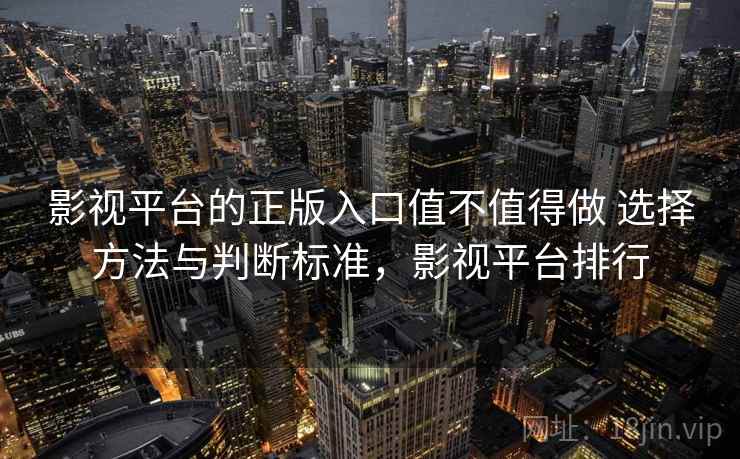 影视平台的正版入口值不值得做 选择方法与判断标准，影视平台排行