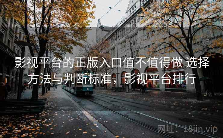 影视平台的正版入口值不值得做 选择方法与判断标准,影视平台排行 影视平台的正版入口值不值得做 选择方法与判断标准,影视平台排行