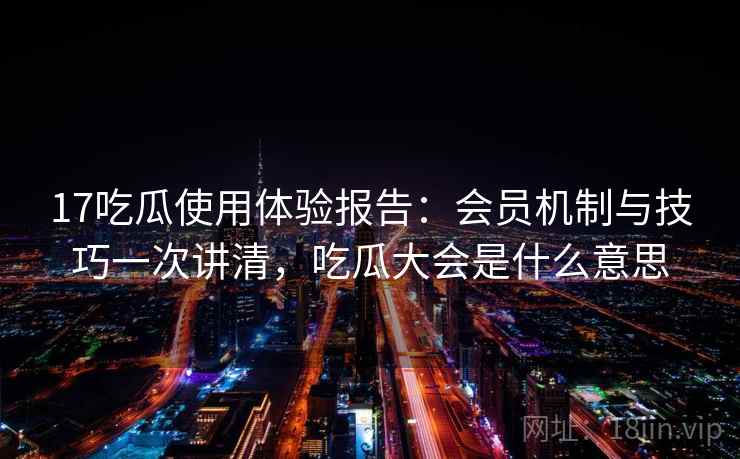 17吃瓜使用体验报告:会员机制与技巧一次讲清,吃瓜大会是什么意思 17吃瓜使用体验报告:会员机制与技巧一次讲清,吃瓜大会是什么意思