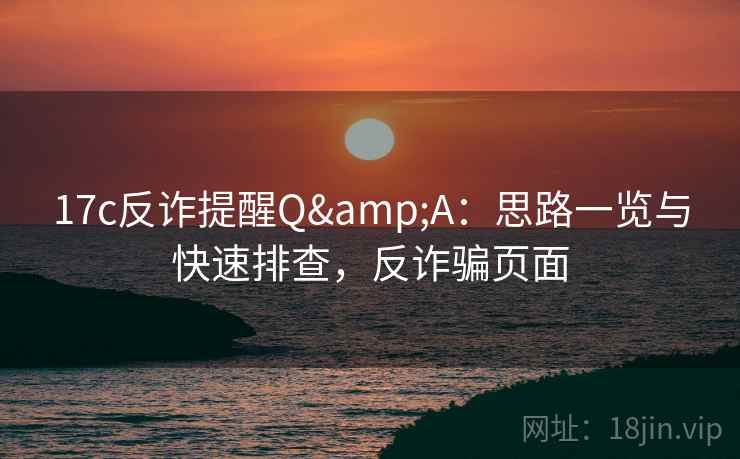 17c反诈提醒Q&A：思路一览与快速排查，反诈骗页面
