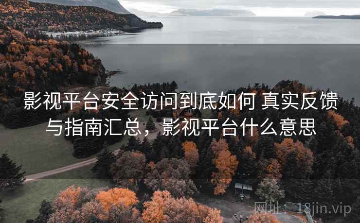 影视平台安全访问到底如何 真实反馈与指南汇总,影视平台什么意思 影视平台安全访问到底如何 真实反馈与指南汇总,影视平台什么意思