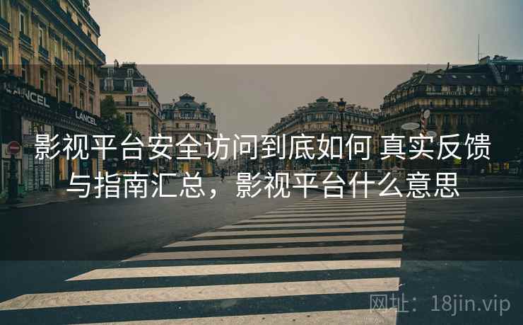 影视平台安全访问到底如何 真实反馈与指南汇总,影视平台什么意思 影视平台安全访问到底如何 真实反馈与指南汇总,影视平台什么意思