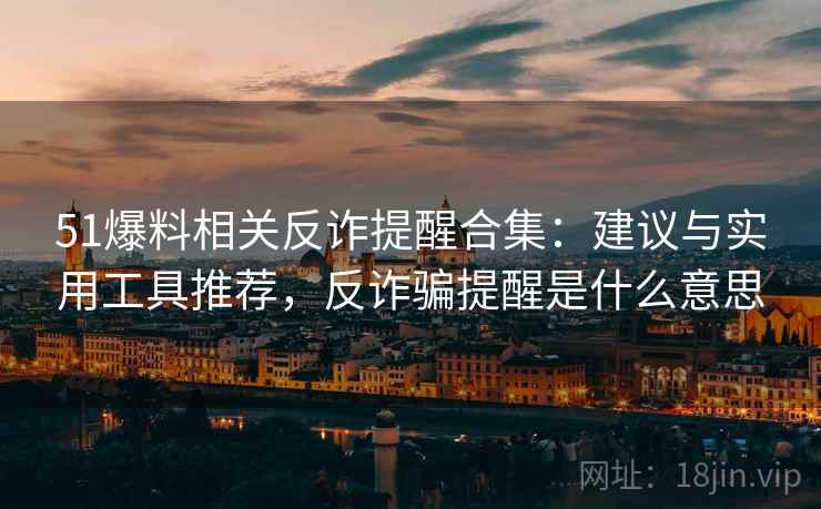 51爆料相关反诈提醒合集：建议与实用工具推荐，反诈骗提醒是什么意思