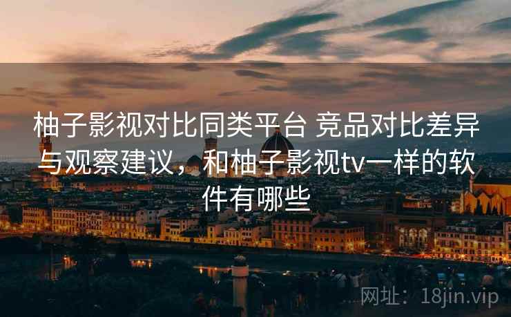 柚子影视对比同类平台 竞品对比差异与观察建议,和柚子影视tv一样的软件有哪些 柚子影视对比同类平台 竞品对比差异与观察建议,和柚子影视tv一样的软件有哪些