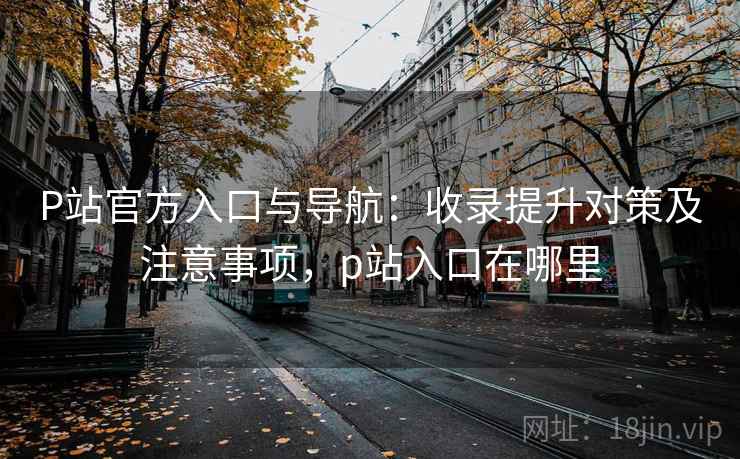P站官方入口与导航:收录提升对策及注意事项,p站入口在哪里 P站官方入口与导航:收录提升对策及注意事项,p站入口在哪里