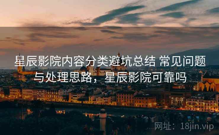 星辰影院内容分类避坑总结 常见问题与处理思路,星辰影院可靠吗 星辰影院内容分类避坑总结 常见问题与处理思路,星辰影院可靠吗