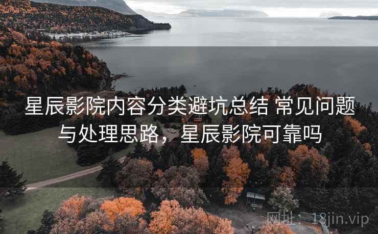 星辰影院内容分类避坑总结 常见问题与处理思路，星辰影院可靠吗