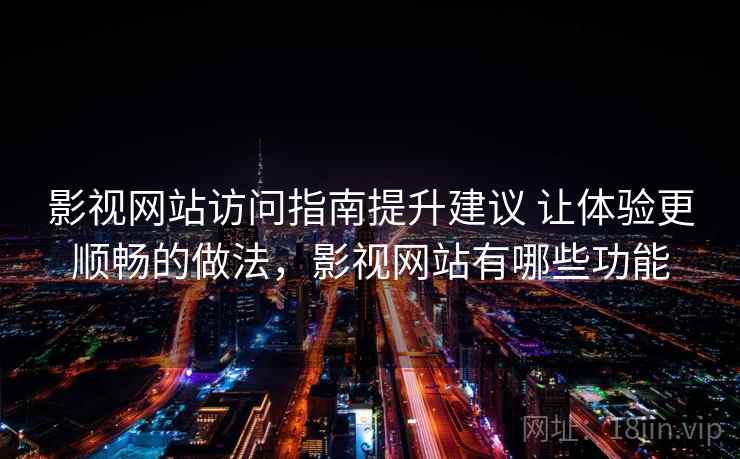 影视网站访问指南提升建议 让体验更顺畅的做法，影视网站有哪些功能