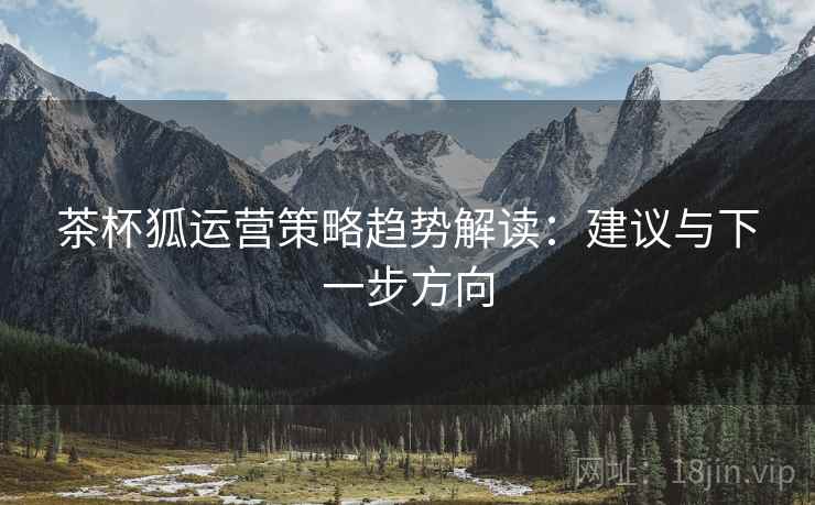 茶杯狐运营策略趋势解读:建议与下一步方向 茶杯狐运营策略趋势解读:建议与下一步方向