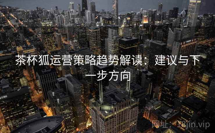 茶杯狐运营策略趋势解读：建议与下一步方向
