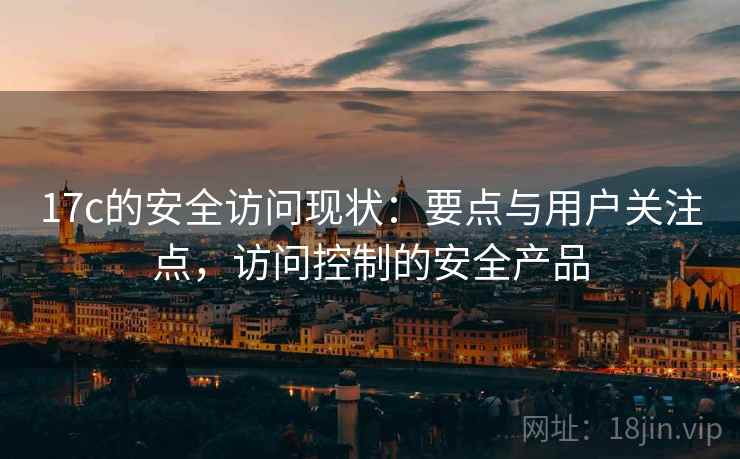 17c的安全访问现状:要点与用户关注点,访问控制的安全产品 17c的安全访问现状:要点与用户关注点,访问控制的安全产品