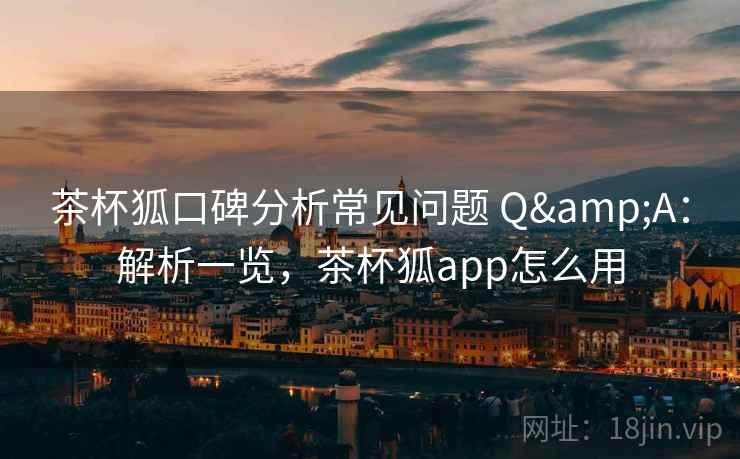 茶杯狐口碑分析常见问题 Q&A:解析一览,茶杯狐app怎么用 茶杯狐口碑分析常见问题 Q&A:解析一览,茶杯狐app怎么用
