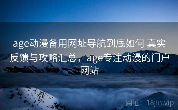age动漫备用网址导航到底如何 真实反馈与攻略汇总,age专注动漫的门户网站 age动漫备用网址导航到底如何 真实反馈与攻略汇总,age专注动漫的门户网站