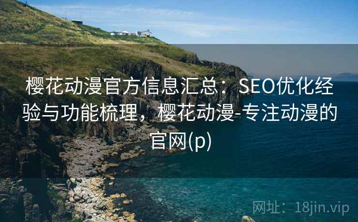 樱花动漫官方信息汇总：SEO优化经验与功能梳理，樱花动漫-专注动漫的官网(p)