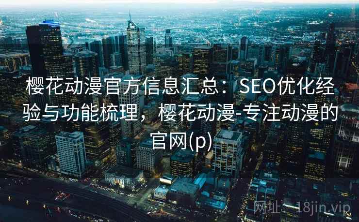樱花动漫官方信息汇总:SEO优化经验与功能梳理,樱花动漫-专注动漫的官网(p) 樱花动漫官方信息汇总:SEO优化经验与功能梳理,樱花动漫-专注动漫的官网(p)