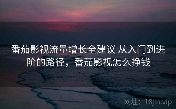番茄影视流量增长全建议 从入门到进阶的路径,番茄影视怎么挣钱 番茄影视流量增长全建议 从入门到进阶的路径,番茄影视怎么挣钱