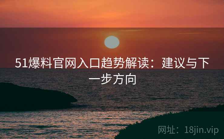 51爆料官网入口趋势解读：建议与下一步方向