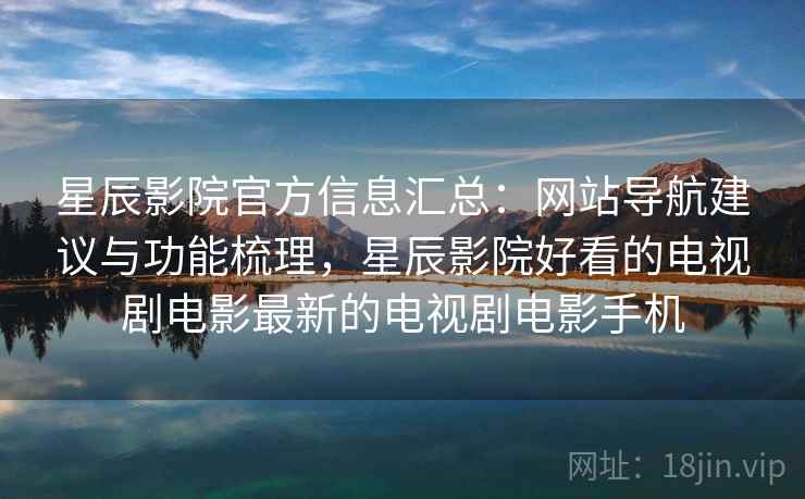 星辰影院官方信息汇总：网站导航建议与功能梳理，星辰影院好看的电视剧电影最新的电视剧电影手机