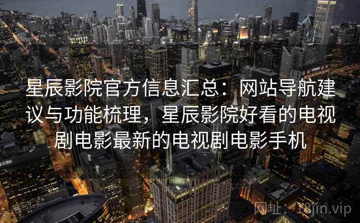 星辰影院官方信息汇总:网站导航建议与功能梳理,星辰影院好看的电视剧电影最新的电视剧电影手机 星辰影院官方信息汇总:网站导航建议与功能梳理,星辰影院好看的电视剧电影最新的电视剧电影手机