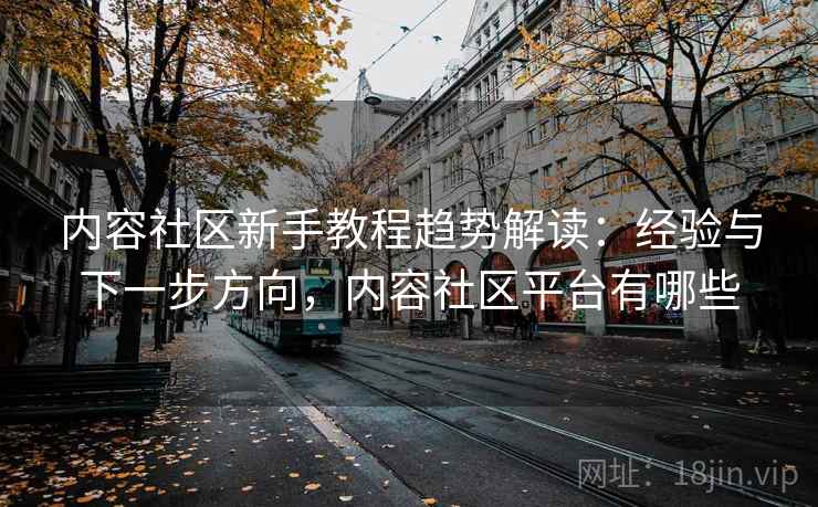 内容社区新手教程趋势解读:经验与下一步方向,内容社区平台有哪些 内容社区新手教程趋势解读:经验与下一步方向,内容社区平台有哪些