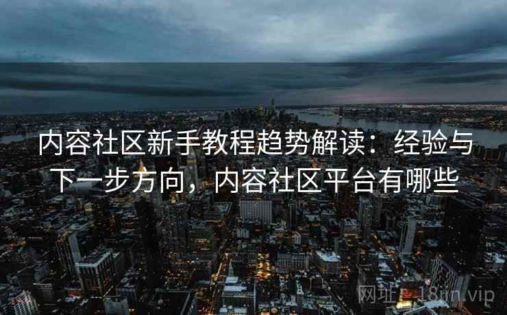 内容社区新手教程趋势解读：经验与下一步方向，内容社区平台有哪些