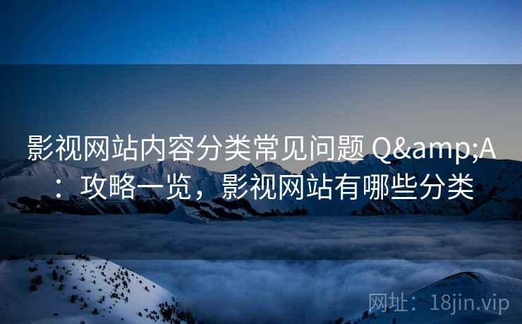 影视网站内容分类常见问题 Q&A:攻略一览,影视网站有哪些分类 影视网站内容分类常见问题 Q&A:攻略一览,影视网站有哪些分类